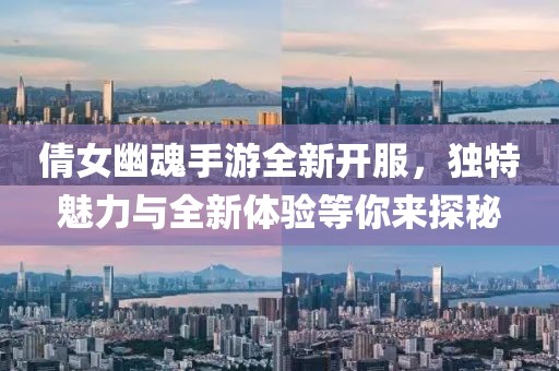 倩女幽魂手游全新開服，獨特魅力與全新體驗等你來探秘