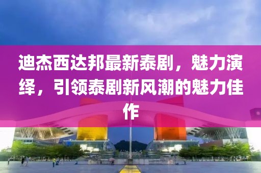 迪杰西達邦最新泰劇，魅力演繹，引領泰劇新風潮的魅力佳作
