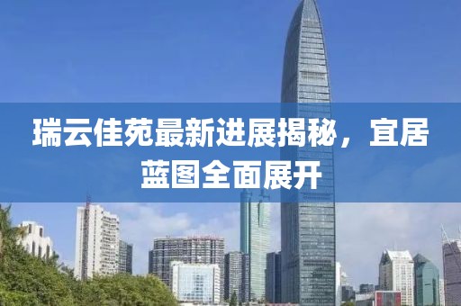 瑞云佳苑最新進展揭秘，宜居藍圖全面展開