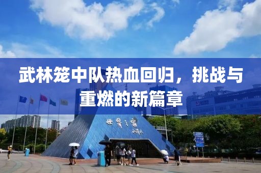 武林籠中隊熱血回歸，挑戰(zhàn)與重燃的新篇章