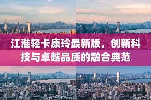 江淮輕卡康玲最新版，創(chuàng)新科技與卓越品質(zhì)的融合典范