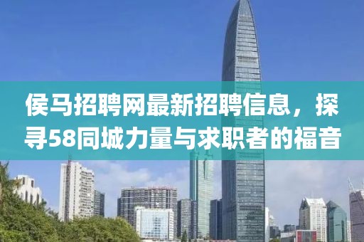 侯馬招聘網(wǎng)最新招聘信息，探尋58同城力量與求職者的福音