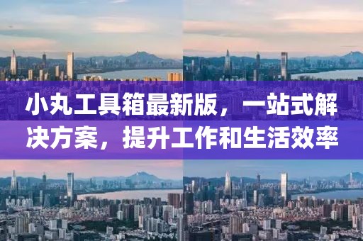 小丸工具箱最新版，一站式解決方案，提升工作和生活效率