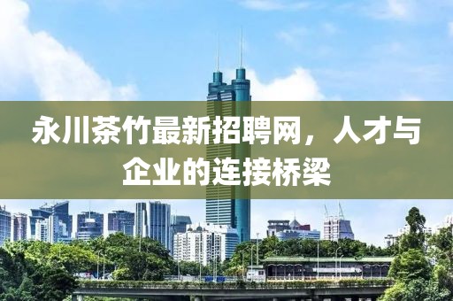永川茶竹最新招聘網(wǎng)，人才與企業(yè)的連接橋梁