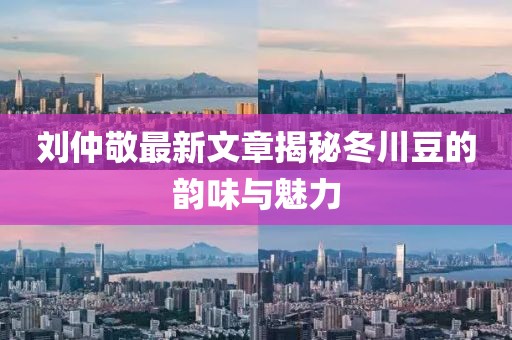劉仲敬最新文章揭秘冬川豆的韻味與魅力