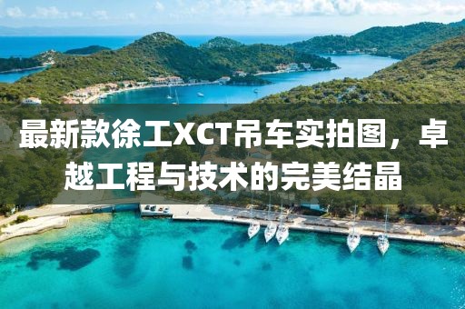 最新款徐工XCT吊車實拍圖，卓越工程與技術的完美結晶