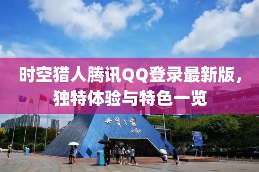 時空獵人騰訊QQ登錄最新版，獨特體驗與特色一覽