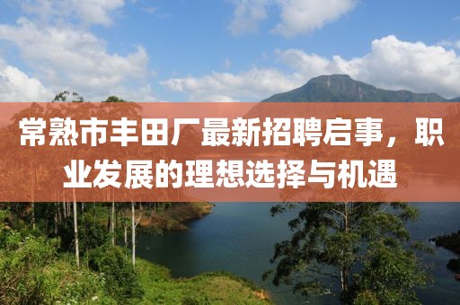 常熟市豐田廠(chǎng)最新招聘啟事，職業(yè)發(fā)展的理想選擇與機(jī)遇