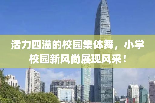 活力四溢的校園集體舞，小學(xué)校園新風(fēng)尚展現(xiàn)風(fēng)采！