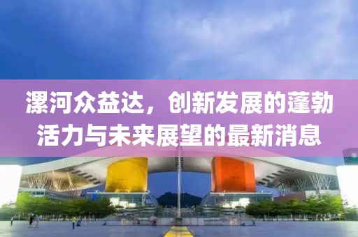 漯河眾益達(dá)，創(chuàng)新發(fā)展的蓬勃活力與未來展望的最新消息