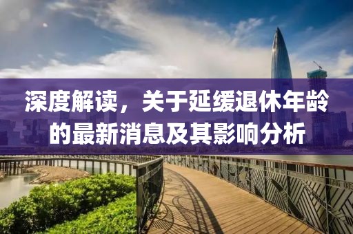 深度解讀，關(guān)于延緩?fù)诵菽挲g的最新消息及其影響分析