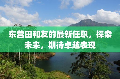東營田和友的最新任職，探索未來，期待卓越表現(xiàn)