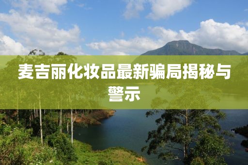 麥吉麗化妝品最新騙局揭秘與警示