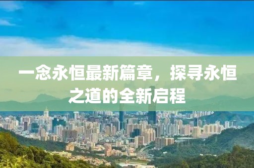 一念永恒最新篇章，探尋永恒之道的全新啟程