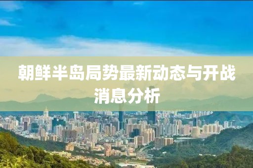 朝鮮半島局勢最新動態(tài)與開戰(zhàn)消息分析