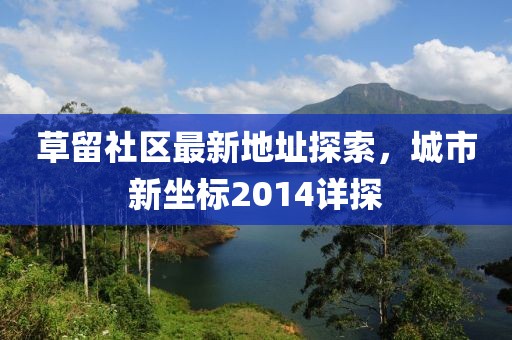 草留社區(qū)最新地址探索，城市新坐標2014詳探