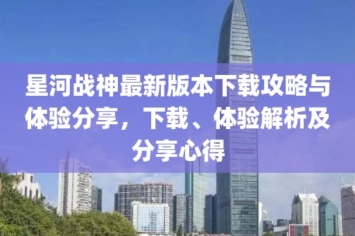 星河戰(zhàn)神最新版本下載攻略與體驗分享，下載、體驗解析及分享心得