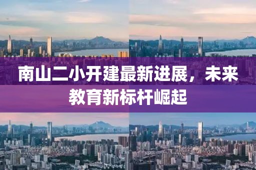 南山二小開建最新進展，未來教育新標桿崛起