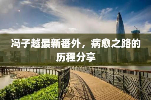馮子越最新番外，病愈之路的歷程分享