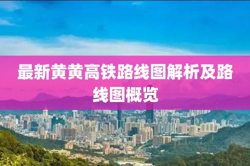 最新黃黃高鐵路線圖解析及路線圖概覽