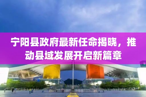 寧陽(yáng)縣政府最新任命揭曉，推動(dòng)縣域發(fā)展開(kāi)啟新篇章
