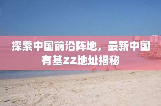 探索中國前沿陣地，最新中國有基ZZ地址揭秘
