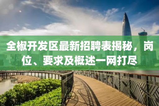 全椒開發(fā)區(qū)最新招聘表揭秘，崗位、要求及概述一網(wǎng)打盡