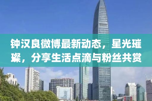 鐘漢良微博最新動態(tài)，星光璀璨，分享生活點滴與粉絲共賞