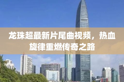龍珠超最新片尾曲視頻，熱血旋律重燃傳奇之路