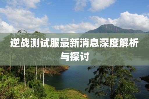 逆戰(zhàn)測(cè)試服最新消息深度解析與探討