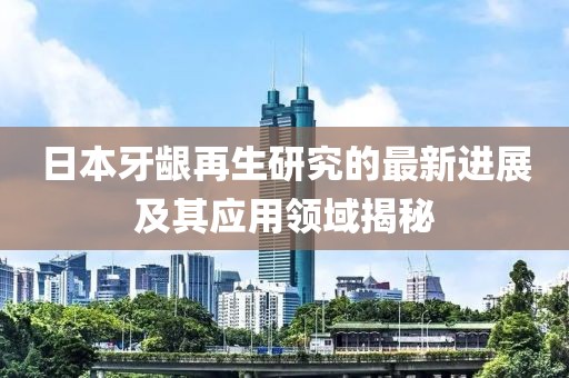 日本牙齦再生研究的最新進(jìn)展及其應(yīng)用領(lǐng)域揭秘