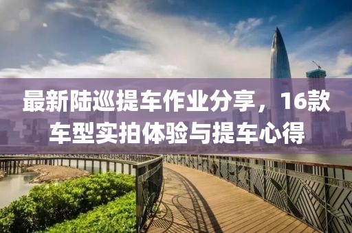 最新陸巡提車作業(yè)分享，16款車型實(shí)拍體驗(yàn)與提車心得