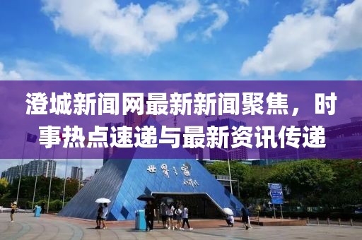 澄城新聞網(wǎng)最新新聞聚焦，時(shí)事熱點(diǎn)速遞與最新資訊傳遞