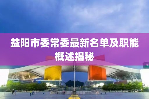 益陽市委常委最新名單及職能概述揭秘