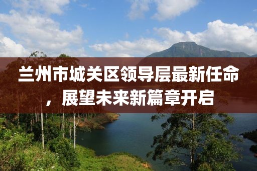 蘭州市城關(guān)區(qū)領(lǐng)導(dǎo)層最新任命，展望未來新篇章開啟