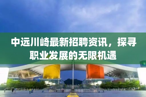 中遠(yuǎn)川崎最新招聘資訊，探尋職業(yè)發(fā)展的無(wú)限機(jī)遇