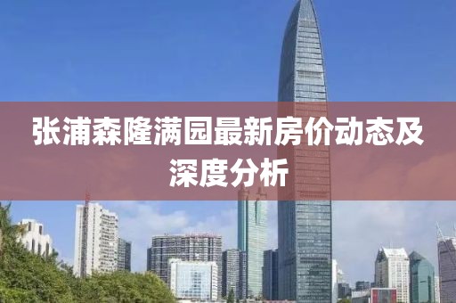 張浦森隆滿園最新房價(jià)動態(tài)及深度分析