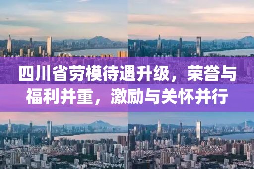 四川省勞模待遇升級，榮譽與福利并重，激勵與關(guān)懷并行