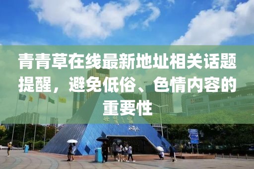 青青草在線最新地址相關(guān)話題提醒，避免低俗、色情內(nèi)容的重要性