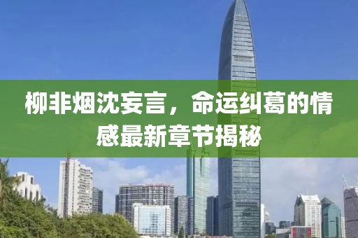 柳非煙沈妄言，命運糾葛的情感最新章節(jié)揭秘