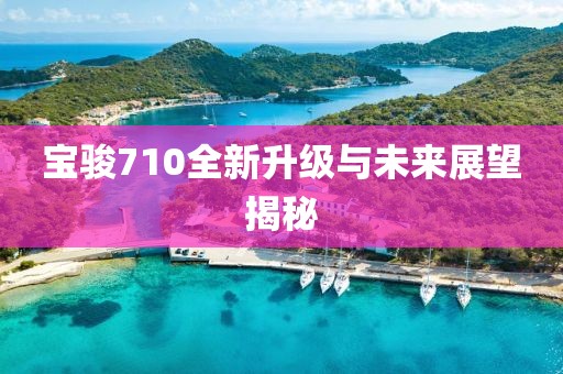 寶駿710全新升級與未來展望揭秘