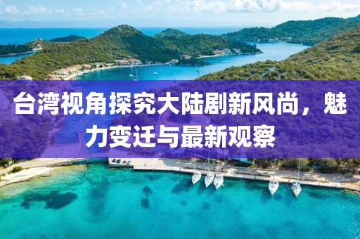 臺(tái)灣視角探究大陸劇新風(fēng)尚，魅力變遷與最新觀察
