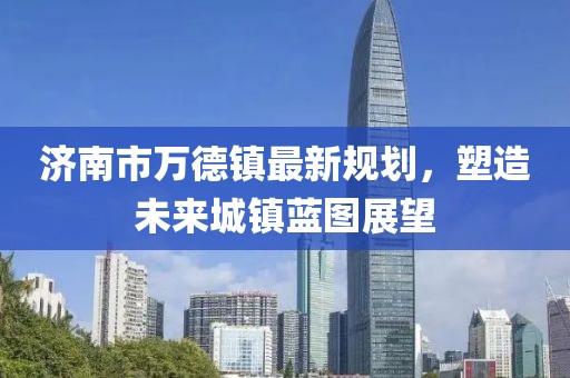 濟南市萬德鎮(zhèn)最新規(guī)劃，塑造未來城鎮(zhèn)藍圖展望