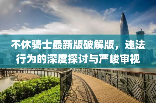 不休騎士最新版破解版，違法行為的深度探討與嚴峻審視