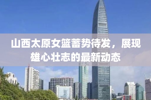 山西太原女籃蓄勢(shì)待發(fā)，展現(xiàn)雄心壯志的最新動(dòng)態(tài)