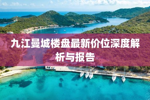 九江曼城樓盤最新價(jià)位深度解析與報(bào)告