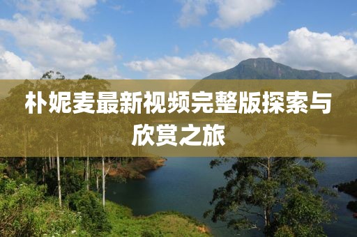 樸妮麥最新視頻完整版探索與欣賞之旅