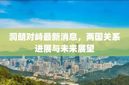 洞朗對峙最新消息，兩國關(guān)系進(jìn)展與未來展望