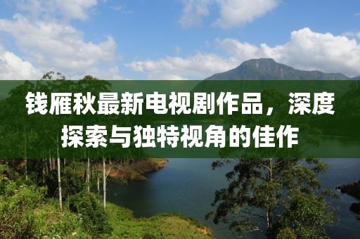 錢雁秋最新電視劇作品，深度探索與獨特視角的佳作
