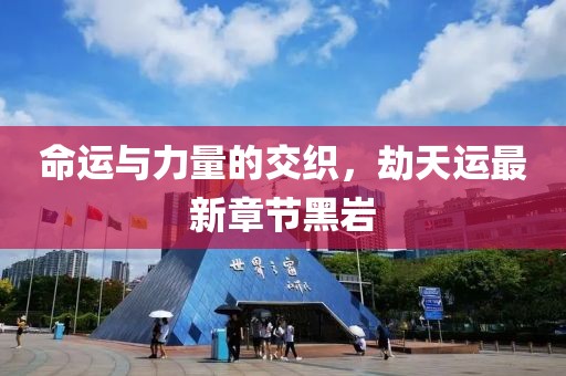 命運(yùn)與力量的交織，劫天運(yùn)最新章節(jié)黑巖